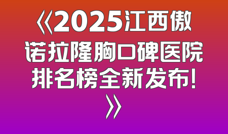 《2025江西傲诺拉隆胸口碑医院排名榜全新发布！》