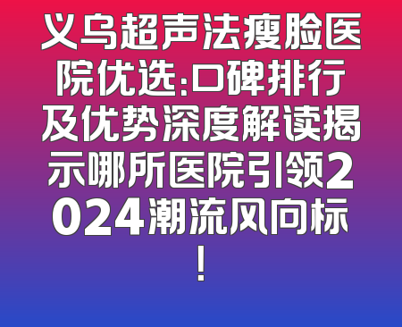 义乌超声法瘦脸医院优选：口碑排行及优势深度解读揭示哪所医院引领2024潮流风向标！
