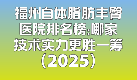 福州自体脂肪丰臀医院排名榜：哪家技术实力更胜一筹（2025）