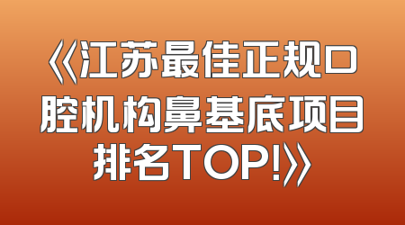 《江苏最佳正规口腔机构鼻基底项目排名TOP！》