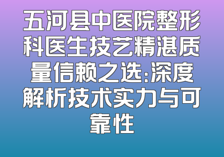 五河县中医院整形科医生技艺精湛质量信赖之选：深度解析技术实力与可靠性