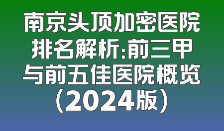 南京头顶加密医院排名解析：前三甲与前五佳医院概览（2024版）