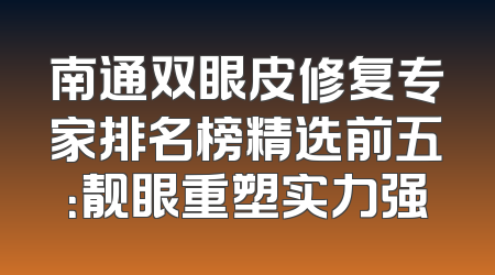 南通双眼皮修复专家排名榜精选前五：靓眼重塑实力强