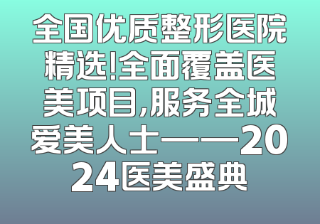 全国优质整形医院精选！全面覆盖医美项目，服务全城爱美人士——2024医美盛典
