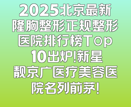 2025北京最新隆胸整形正规整形医院排行榜Top 10出炉！新星靓京广医疗美容医院名列前茅！