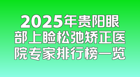 2025年贵阳眼部上睑松弛矫正医院专家排行榜一览