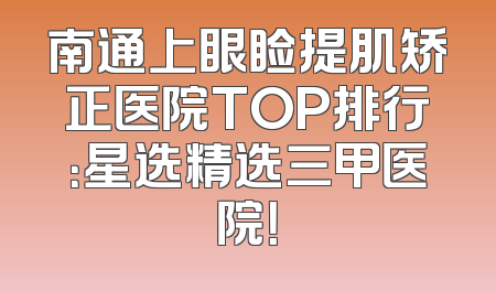 南通上眼睑提肌矫正医院TOP排行：星选精选三甲医院！