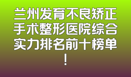 兰州发育不良矫正手术整形医院综合实力排名前十榜单！