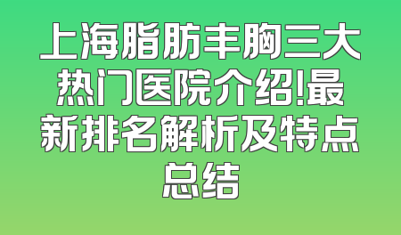 上海脂肪丰胸三大热门医院介绍！最新排名解析及特点总结