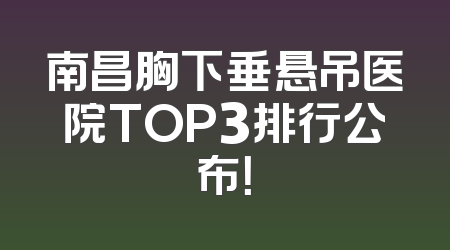 南昌胸下垂悬吊医院TOP3排行公布！