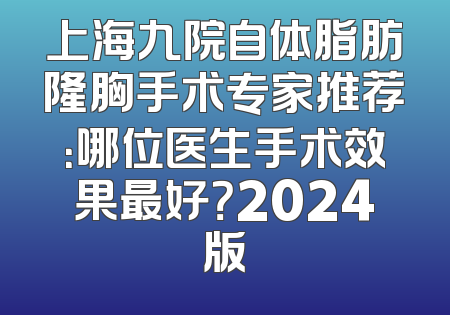 上海九院自体脂肪隆胸手术专家推荐：哪位医生手术效果最好？2024版