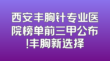 西安丰胸针专业医院榜单前三甲公布！丰胸新选择