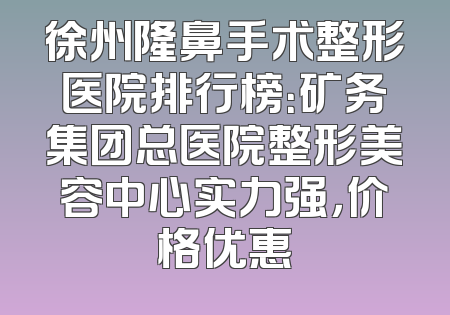 徐州隆鼻手术整形医院排行榜：矿务集团总医院整形美容中心实力强，价格优惠