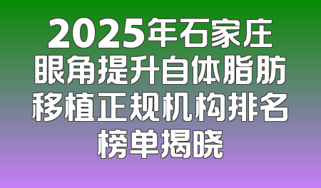 2025年石家庄眼角提升自体脂肪移植正规机构排名榜单揭晓