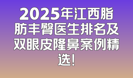 2025年江西脂肪丰臀医生排名及双眼皮隆鼻案例精选！