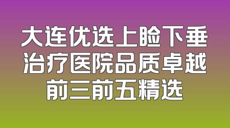 大连优选上睑下垂治疗医院品质卓越前三前五精选