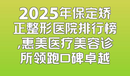 2025年保定矫正整形医院排行榜，惠美医疗美容诊所领跑口碑卓越