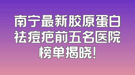 南宁最新胶原蛋白祛痘疤前五名医院榜单揭晓！