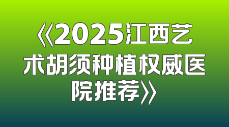 《2025江西艺术胡须种植权威医院推荐》