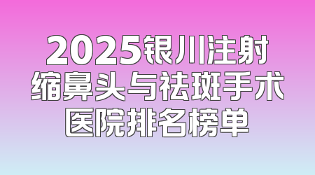 2025银川注射缩鼻头与祛斑手术医院排名榜单