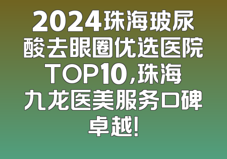 2024珠海玻尿酸去眼圈优选医院TOP10，珠海九龙医美服务口碑卓越！