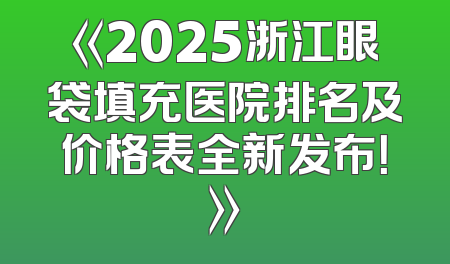 《2025浙江眼袋填充医院排名及价格表全新发布！》