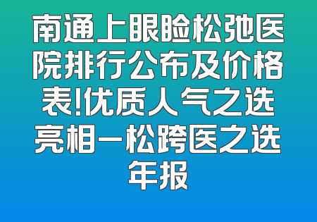 南通上眼睑松弛医院排行公布及价格表！优质人气之选亮相_松跨医之选年报