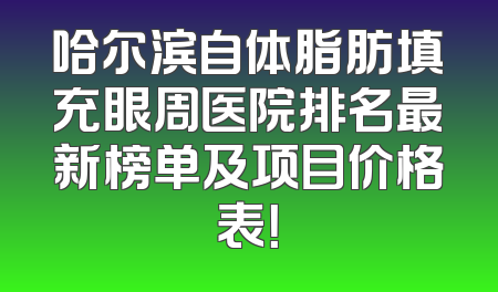 哈尔滨自体脂肪填充眼周医院排名最新榜单及项目价格表！