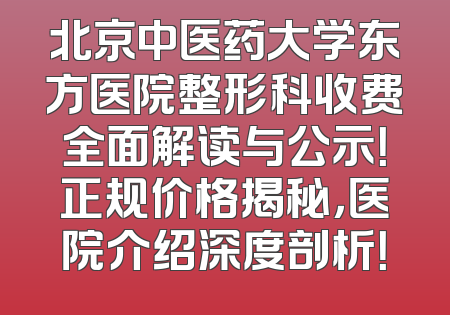 北京中医药大学东方医院整形科收费全面解读与公示！正规价格揭秘，医院介绍深度剖析！