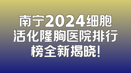 南宁2024细胞活化隆胸医院排行榜全新揭晓！