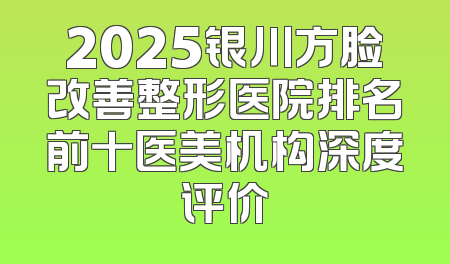 2025银川方脸改善整形医院排名前十医美机构深度评价