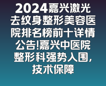 2024嘉兴激光去纹身整形美容医院排名榜前十详情公告！嘉兴中医院整形科强势入围，技术保障