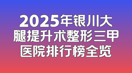 2025年银川大腿提升术整形三甲医院排行榜全览