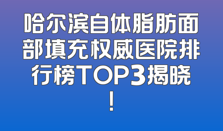哈尔滨自体脂肪面部填充权威医院排行榜TOP3揭晓！