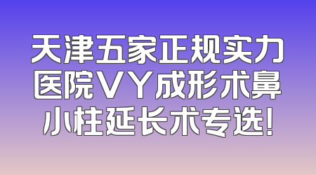 天津五家正规实力医院VY成形术鼻小柱延长术专选！