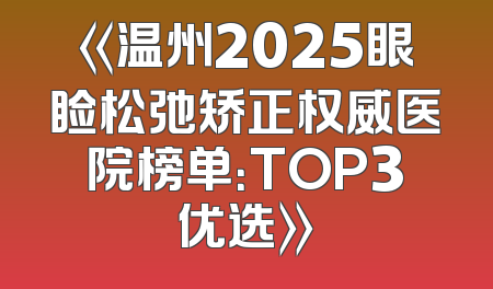 《温州2025眼睑松弛矫正权威医院榜单：TOP3优选》