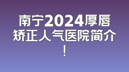 南宁2024厚唇矫正人气医院简介！