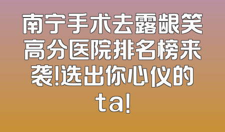 南宁手术去露龈笑高分医院排名榜来袭！选出你心仪的ta！