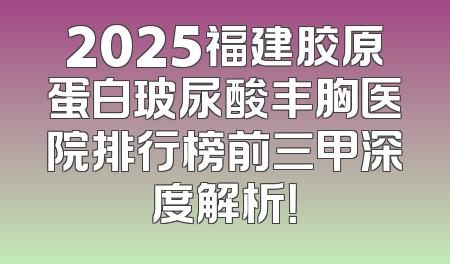 2025福建胶原蛋白玻尿酸丰胸医院排行榜前三甲深度解析！