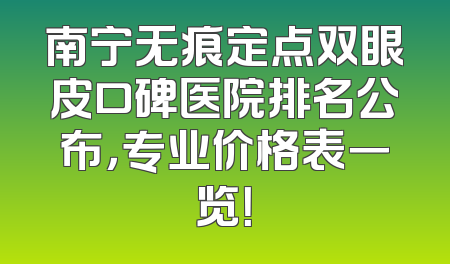 南宁无痕定点双眼皮口碑医院排名公布，专业价格表一览！