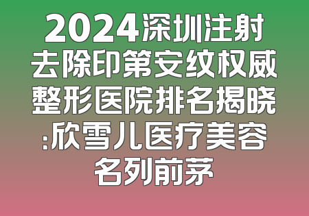2024深圳注射去除印第安纹权威整形医院排名揭晓：欣雪儿医疗美容名列前茅