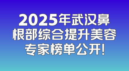 2025年武汉鼻根部综合提升美容专家榜单公开！