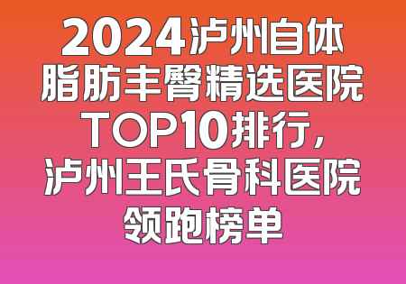 2024泸州自体脂肪丰臀精选医院TOP10排行，泸州王氏骨科医院领跑榜单