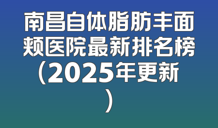 南昌自体脂肪丰面颊医院最新排名榜（2025年更新）