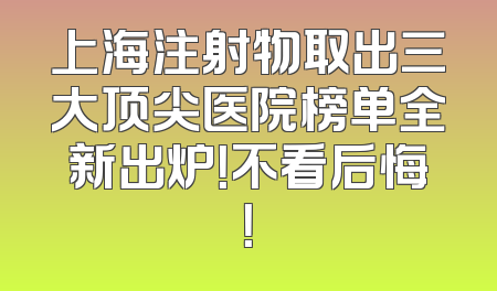 上海注射物取出三大顶尖医院榜单全新出炉！不看后悔！