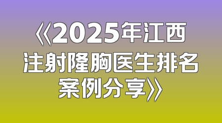 《2025年江西注射隆胸医生排名案例分享》