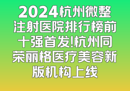 2024杭州微整注射医院排行榜前十强首发！杭州同荣丽格医疗美容新版机构上线