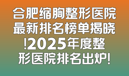 合肥缩胸整形医院最新排名榜单揭晓！2025年度整形医院排名出炉！