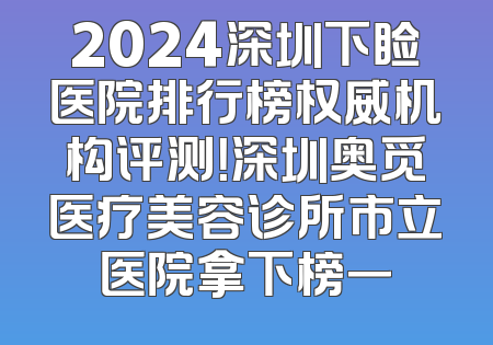 2024深圳下睑医院排行榜权威机构评测！深圳奥觅医疗美容诊所市立医院拿下榜一