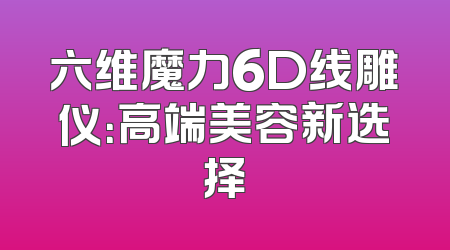 六维魔力6D线雕仪：高端美容新选择